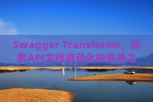 Swagger Transforms，探索API文档自动化的变革之路